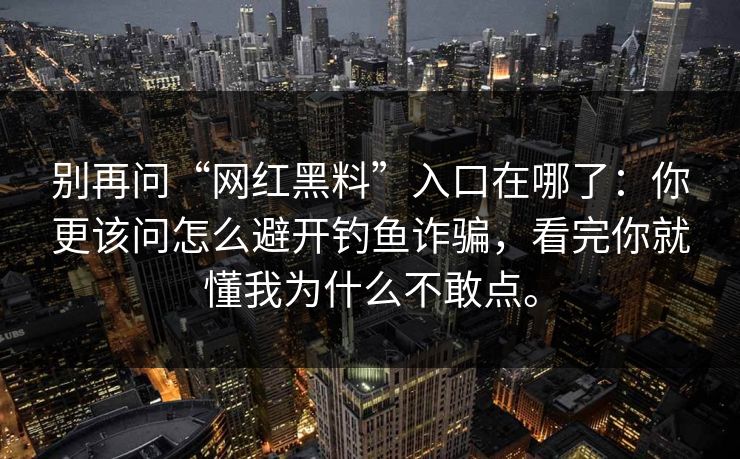 别再问“网红黑料”入口在哪了:你更该问怎么避开钓鱼诈骗,看完你就懂我为什么不敢点。 别再问“网红黑料”入口在哪了:你更该问怎么避开钓鱼诈骗,看完你就懂我为什么不敢点。