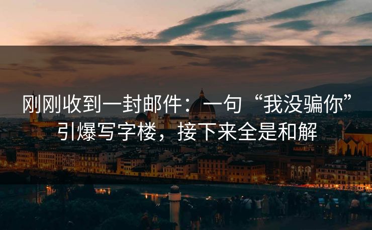 刚刚收到一封邮件：一句“我没骗你”引爆写字楼，接下来全是和解