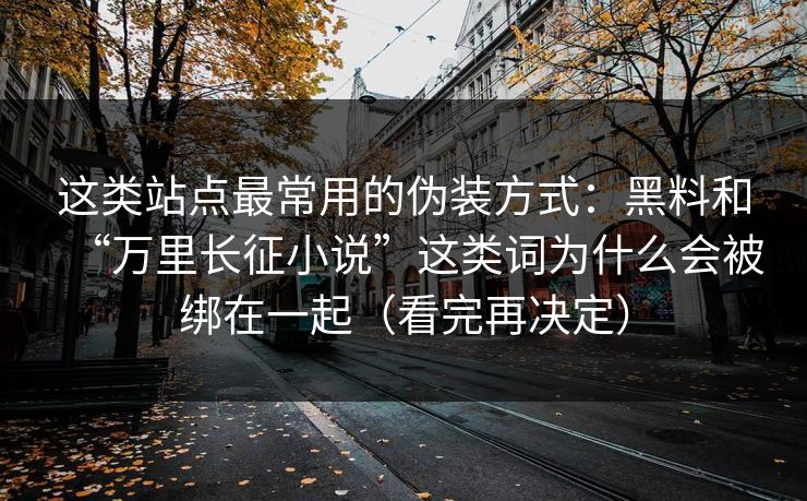 这类站点最常用的伪装方式:黑料和“万里长征小说”这类词为什么会被绑在一起(看完再决定) 这类站点最常用的伪装方式:黑料和“万里长征小说”这类词为什么会被绑在一起(看完再决定)