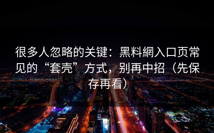 很多人忽略的关键:黑料網入口页常见的“套壳”方式,别再中招(先保存再看) 很多人忽略的关键:黑料網入口页常见的“套壳”方式,别再中招(先保存再看)