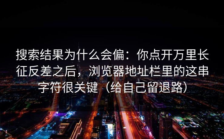 搜索结果为什么会偏：你点开万里长征反差之后，浏览器地址栏里的这串字符很关键（给自己留退路）