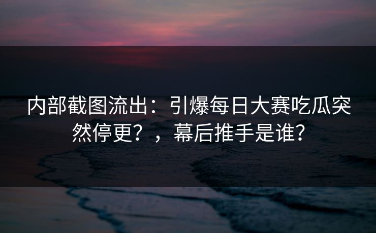 内部截图流出：引爆每日大赛吃瓜突然停更？，幕后推手是谁？