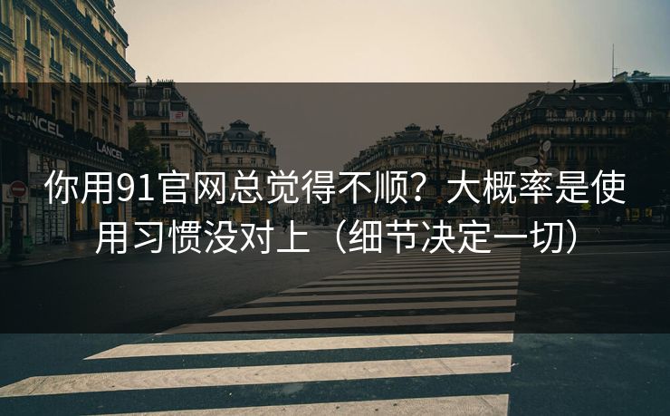 你用91官网总觉得不顺？大概率是使用习惯没对上（细节决定一切）