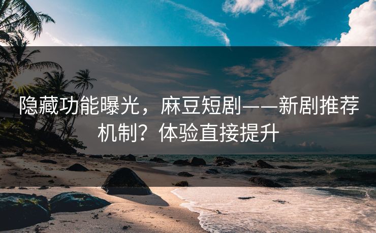 隐藏功能曝光，麻豆短剧——新剧推荐机制？体验直接提升