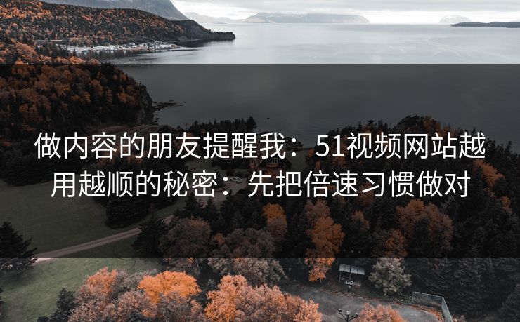 做内容的朋友提醒我：51视频网站越用越顺的秘密：先把倍速习惯做对