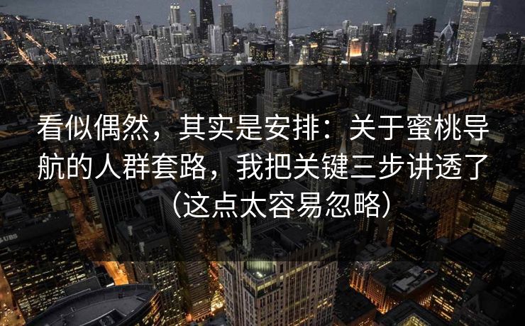看似偶然,其实是安排:关于蜜桃导航的人群套路,我把关键三步讲透了(这点太容易忽略) 看似偶然,其实是安排:关于蜜桃导航的人群套路,我把关键三步讲透了(这点太容易忽略)