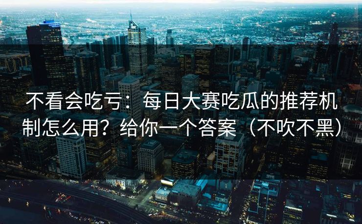 不看会吃亏：每日大赛吃瓜的推荐机制怎么用？给你一个答案（不吹不黑）