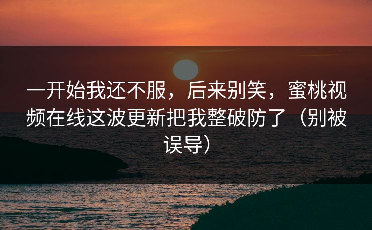 一开始我还不服,后来别笑,蜜桃视频在线这波更新把我整破防了(别被误导) 一开始我还不服,后来别笑,蜜桃视频在线这波更新把我整破防了(别被误导)