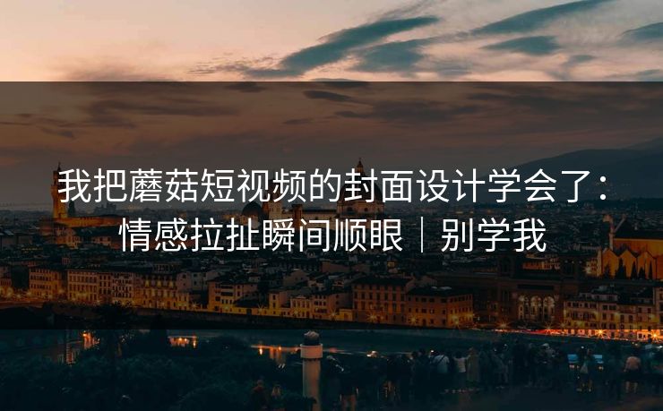 我把蘑菇短视频的封面设计学会了：情感拉扯瞬间顺眼｜别学我