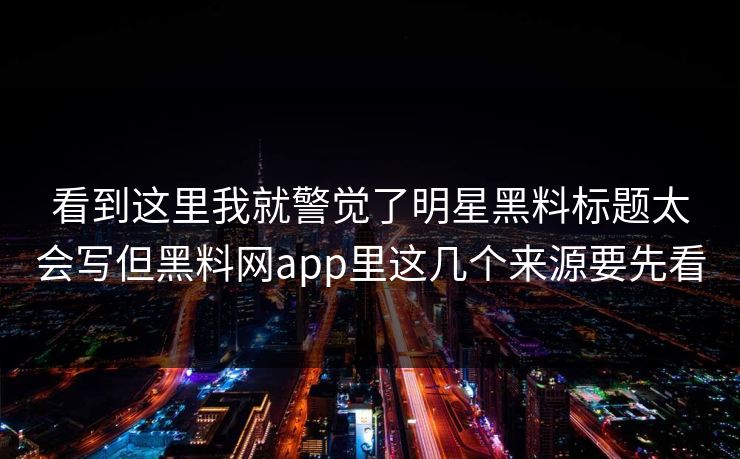 看到这里我就警觉了明星黑料标题太会写但黑料网app里这几个来源要先看