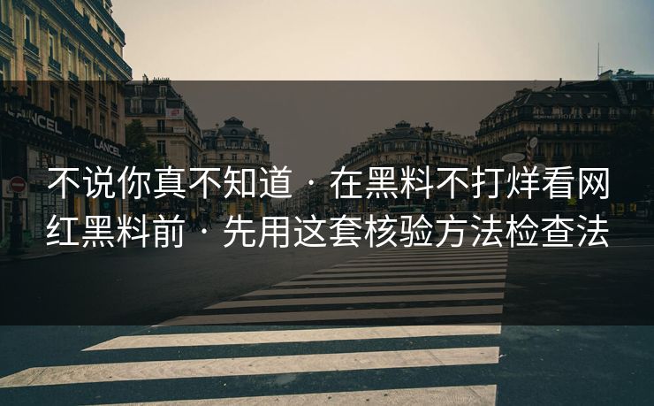不说你真不知道 · 在黑料不打烊看网红黑料前 · 先用这套核验方法检查法