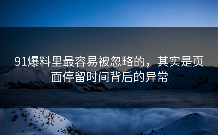 91爆料里最容易被忽略的，其实是页面停留时间背后的异常
